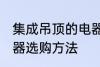 集成吊顶的电器如何选购 集成吊顶电器选购方法