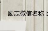 励志微信名称 比较好听的微信名