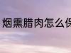 烟熏腊肉怎么保存 烟熏腊肉如何保存