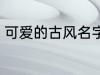 可爱的古风名字 可爱的古风名字精选