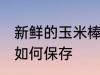 新鲜的玉米棒怎么保存 新鲜的玉米棒如何保存