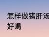 怎样做猪肝汤才好喝 如何做猪肝汤才好喝