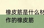 橡皮筋是什么材料做的 哪种材质的制作的橡皮筋