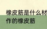 橡皮筋是什么材料做的 哪种材质的制作的橡皮筋