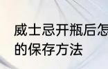 威士忌开瓶后怎么保存 威士忌开瓶后的保存方法