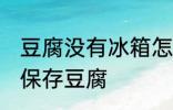 豆腐没有冰箱怎么保存 没有冰箱怎么保存豆腐