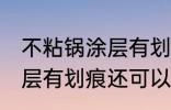 不粘锅涂层有划痕还能用吗 不粘锅涂层有划痕还可以用吗
