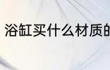 浴缸买什么材质的好 浴缸买哪种材质