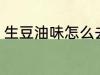 生豆油味怎么去除 生豆油味如何去除