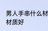 男人手串什么材质的好 男人手串哪种材质好