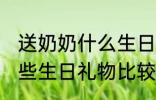 送奶奶什么生日礼物比较好 送奶奶哪些生日礼物比较好