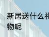 新居送什么礼物好 新居适合送什么礼物呢