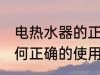 电热水器的正确使用方法 电热水器如何正确的使用