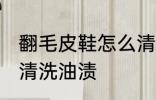 翻毛皮鞋怎么清洗油渍 翻毛皮鞋如何清洗油渍