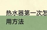 热水器第一次怎么使用 热水器初次使用方法