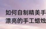 如何自制精美手工蜡烛 如何在家制作漂亮的手工蜡烛