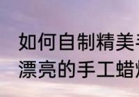 如何自制精美手工蜡烛 如何在家制作漂亮的手工蜡烛