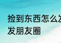 捡到东西怎么发朋友圈 捡到东西如何发朋友圈