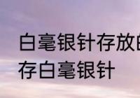白毫银针存放的正确方法 如何正确保存白毫银针