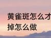 黄雀斑怎么才能消除掉 黄雀斑想消除掉怎么做
