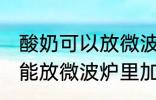 酸奶可以放微波炉里加热吗 酸奶能不能放微波炉里加热
