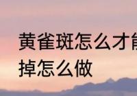 黄雀斑怎么才能消除掉 黄雀斑想消除掉怎么做