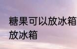 糖果可以放冰箱保存吗 能不能把糖果放冰箱