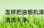 怎样把油烟机清洗干净 如何把油烟机清洗干净