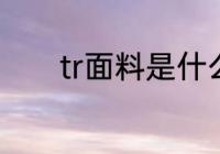 tr面料是什么面料 tr面料介绍