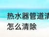 热水器管道清洗技巧 热水器管道水垢怎么清除