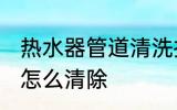 热水器管道清洗技巧 热水器管道水垢怎么清除