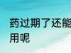 药过期了还能用吗 药过期了能不能使用呢