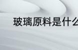 玻璃原料是什么 玻璃是什么做的