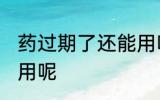 药过期了还能用吗 药过期了能不能使用呢