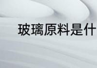 玻璃原料是什么 玻璃是什么做的