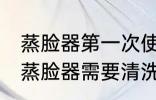 蒸脸器第一次使用需要清洗吗 新买的蒸脸器需要清洗吗