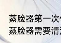 蒸脸器第一次使用需要清洗吗 新买的蒸脸器需要清洗吗