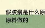 假胶囊是什么原料做的 假胶囊是哪种原料做的