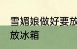 雪媚娘做好要放冰箱吗 雪媚娘用不用放冰箱