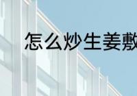 怎么炒生姜敷脚 如何炒生姜敷脚