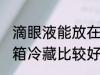 滴眼液能放在冷藏里吗 眼药水放在冰箱冷藏比较好对吗