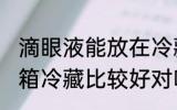 滴眼液能放在冷藏里吗 眼药水放在冰箱冷藏比较好对吗