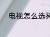 电视怎么选择好 电视如何选择好