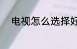 电视怎么选择好 电视如何选择好