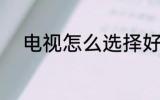 电视怎么选择好 电视如何选择好