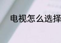 电视怎么选择好 电视如何选择好