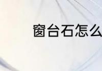 窗台石怎么选 窗台石如何选