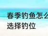 春季钓鱼怎么选择钓位 春季钓鱼如何选择钓位