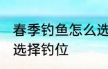 春季钓鱼怎么选择钓位 春季钓鱼如何选择钓位