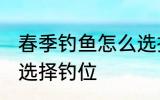 春季钓鱼怎么选择钓位 春季钓鱼如何选择钓位